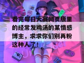 看完每日大赛网页版里的经常发鸡汤的某情感博主，求求你们别再粉这种人了！