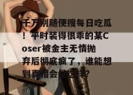 千万别随便搜每日吃瓜！平时装得很乖的某Coser被金主无情抛弃后彻底疯了，谁能想到真相会是这样？