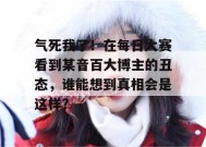 气死我了！在每日大赛看到某音百大博主的丑态，谁能想到真相会是这样？