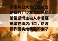 原来每日大赛吃瓜传言是真的！经常发鸡汤的某情感博主被人拿着证据堵在酒店门口，这波操作属实给我整不会了。