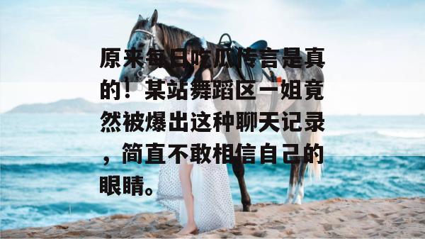 原来每日吃瓜传言是真的！某站舞蹈区一姐竟然被爆出这种聊天记录，简直不敢相信自己的眼睛。