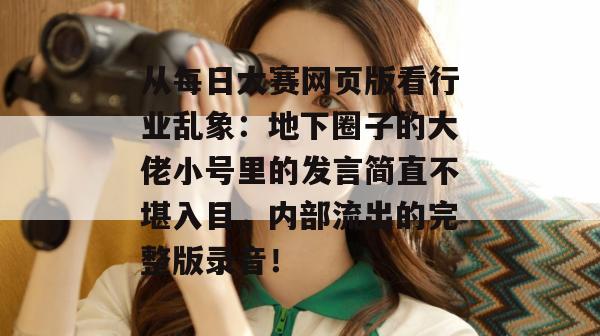 从每日大赛网页版看行业乱象：地下圈子的大佬小号里的发言简直不堪入目，内部流出的完整版录音！